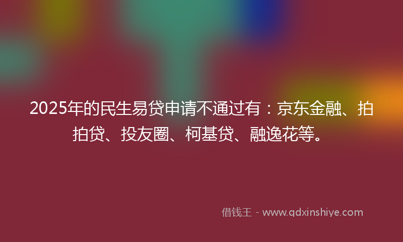 2025年的民生易贷申请不通过有：京东金融、拍拍贷、投友圈、柯基贷、融逸花等。