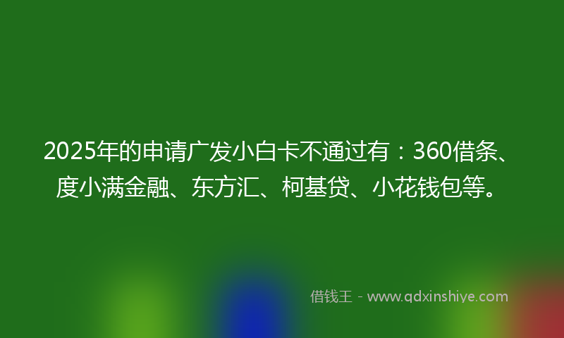 2025年的申请广发小白卡不通过有：360借条、度小满金融、东方汇、柯基贷、小花钱包等。
