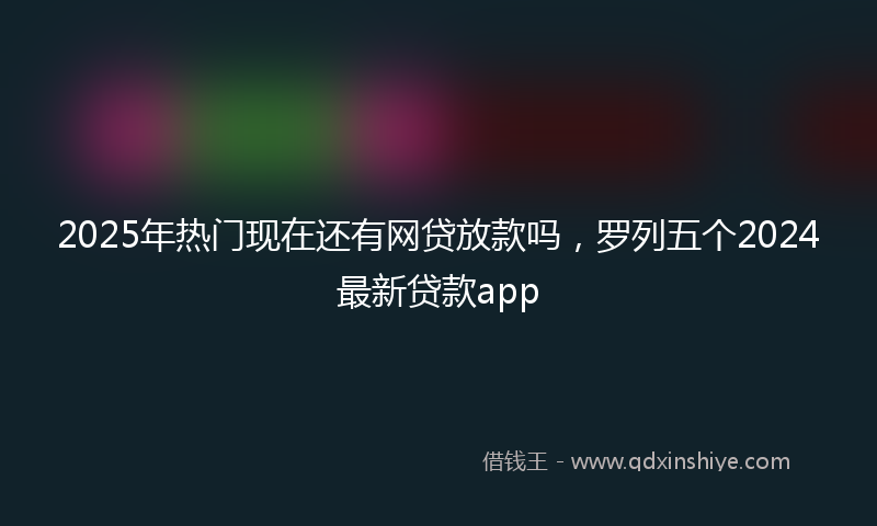 2025年热门现在还有网贷放款吗，罗列五个2024最新贷款app