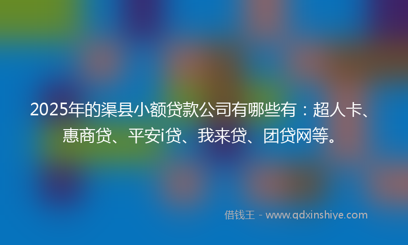 2025年的渠县小额贷款公司有哪些有：超人卡、惠商贷、平安i贷、我来贷、团贷网等。
