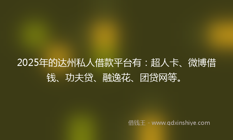 2025年的达州私人借款平台有：超人卡、微博借钱、功夫贷、融逸花、团贷网等。