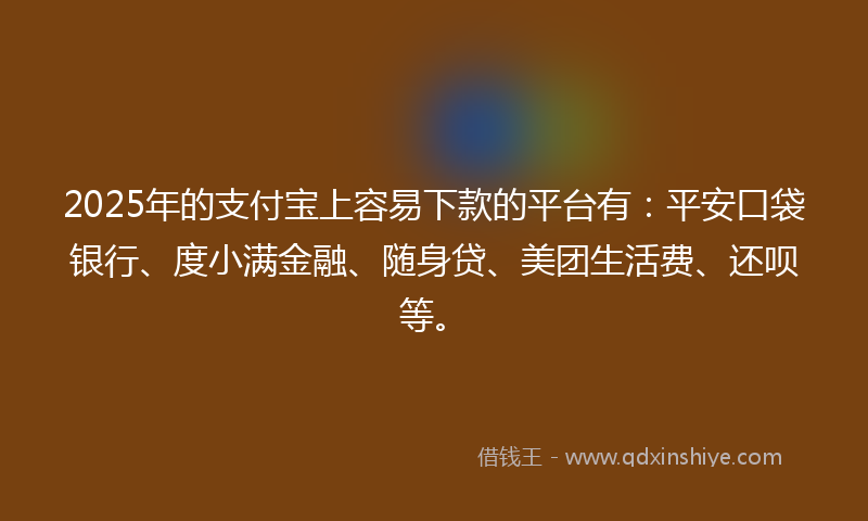 2025年的支付宝上容易下款的平台有：平安口袋银行、度小满金融、随身贷、美团生活费、还呗等。