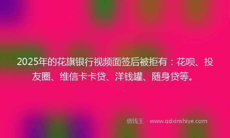 2025年的花旗银行视频面签后被拒有：花呗、投友圈、维信卡卡贷、洋钱罐、随身贷等。