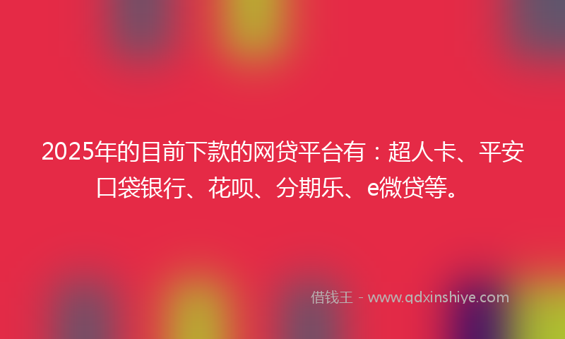 2025年的目前下款的网贷平台有：超人卡、平安口袋银行、花呗、分期乐、e微贷等。