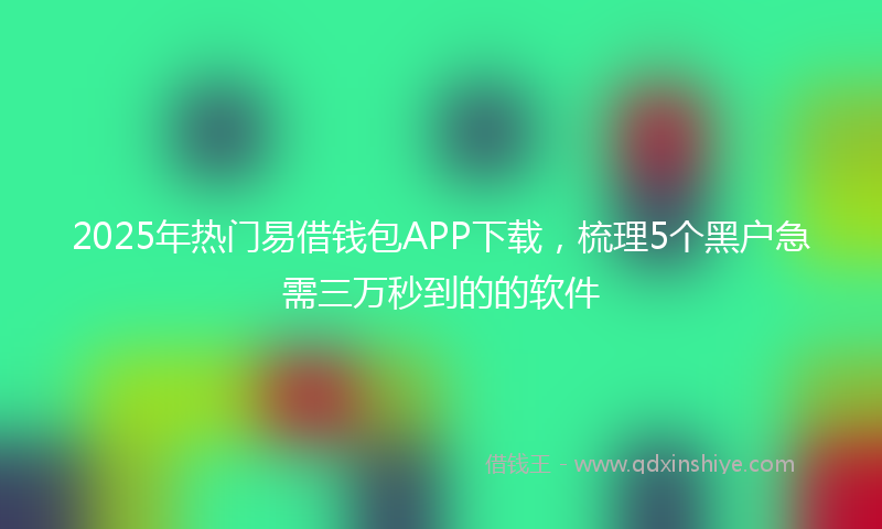 2025年热门易借钱包APP下载，梳理5个黑户急需三万秒到的的软件