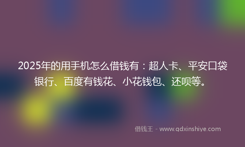 2025年的用手机怎么借钱有：超人卡、平安口袋银行、百度有钱花、小花钱包、还呗等。