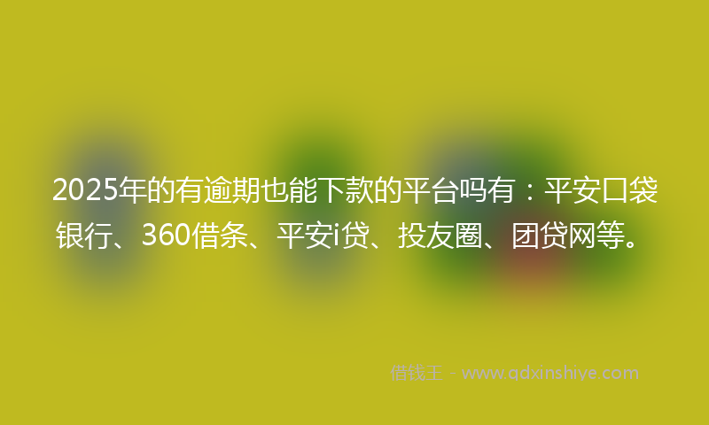 2025年的有逾期也能下款的平台吗有：平安口袋银行、360借条、平安i贷、投友圈、团贷网等。