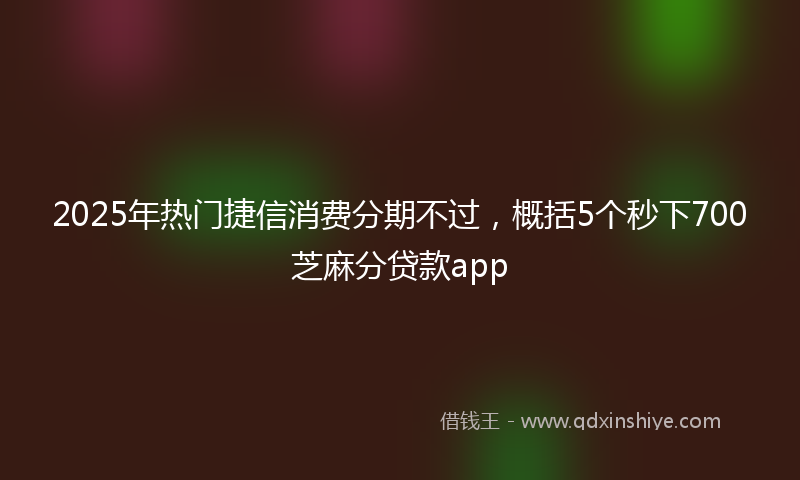 2025年热门捷信消费分期不过，概括5个秒下700芝麻分贷款app
