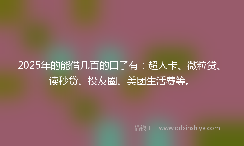 2025年的能借几百的口子有：超人卡、微粒贷、读秒贷、投友圈、美团生活费等。