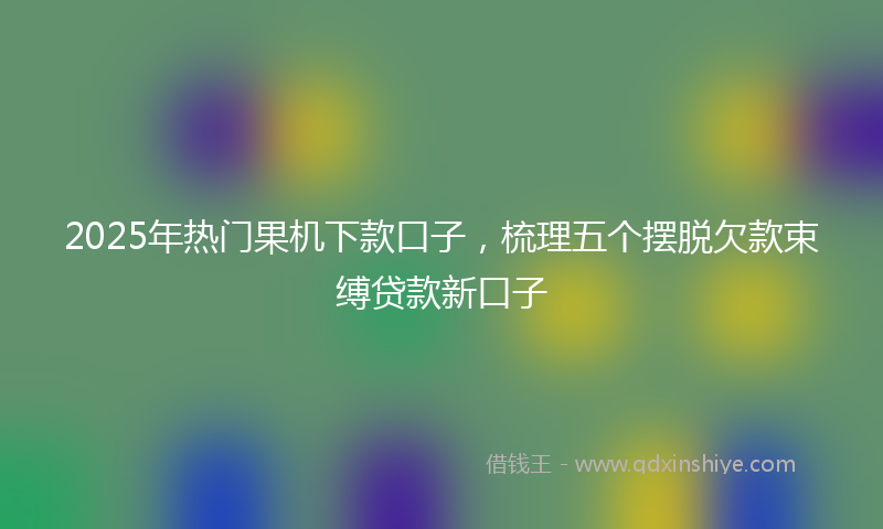 2025年热门果机下款口子，梳理五个摆脱欠款束缚贷款新口子