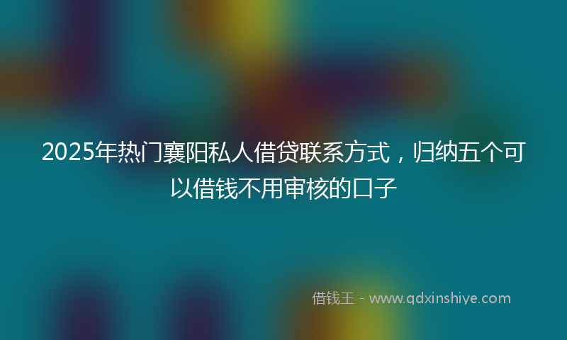 2025年热门襄阳私人借贷联系方式，归纳五个可以借钱不用审核的口子