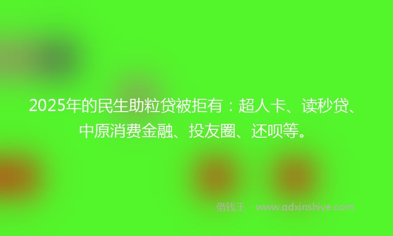 2025年的民生助粒贷被拒有：超人卡、读秒贷、中原消费金融、投友圈、还呗等。