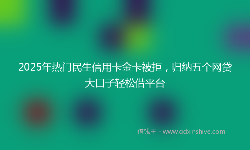 2025年热门民生信用卡金卡被拒，归纳五个网贷大口子轻松借平台