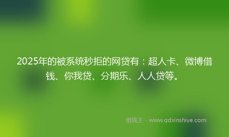 2025年的被系统秒拒的网贷有：超人卡、微博借钱、你我贷、分期乐、人人贷等。