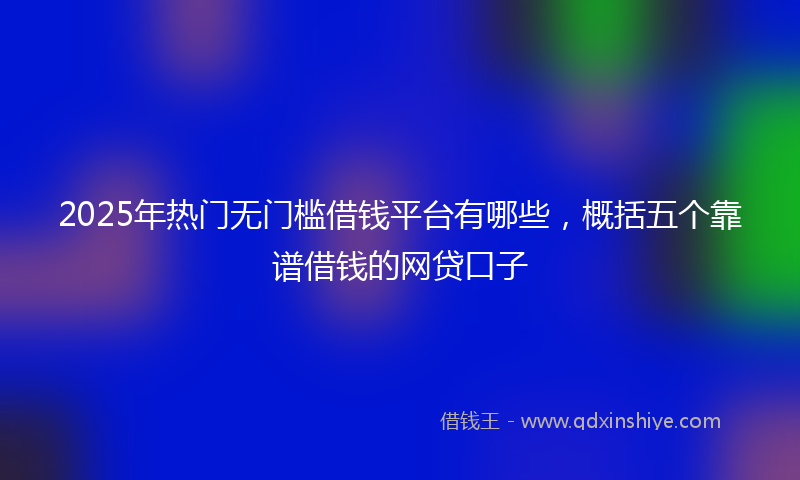 2025年热门无门槛借钱平台有哪些，概括五个靠谱借钱的网贷口子