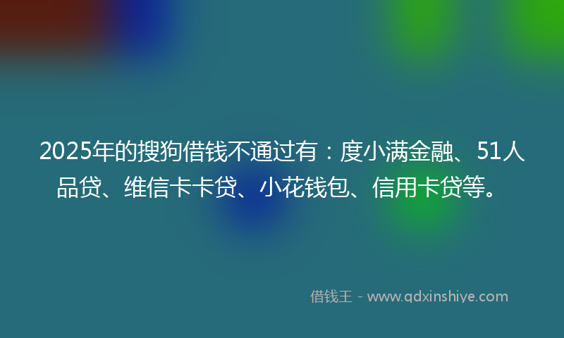 2025年的搜狗借钱不通过有：度小满金融、51人品贷、维信卡卡贷、小花钱包、信用卡贷等。