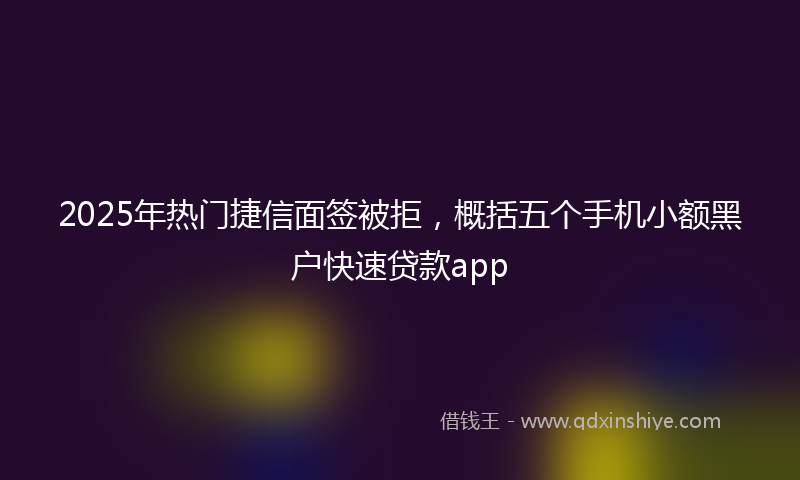2025年热门捷信面签被拒，概括五个手机小额黑户快速贷款app