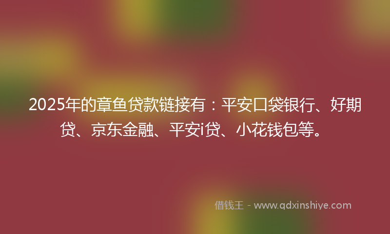 2025年的章鱼贷款链接有：平安口袋银行、好期贷、京东金融、平安i贷、小花钱包等。
