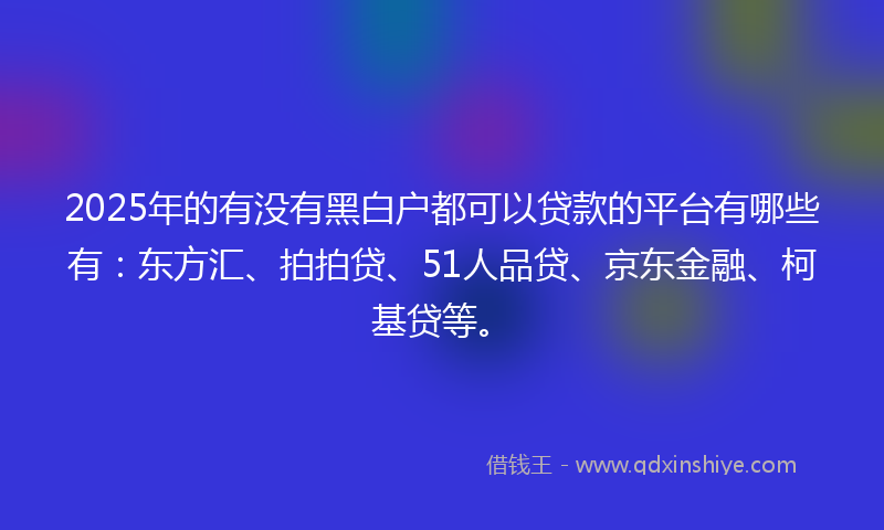 2025年的有没有黑白户都可以贷款的平台有哪些有：东方汇、拍拍贷、51人品贷、京东金融、柯基贷等。