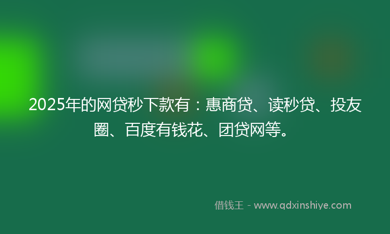 2025年的网贷秒下款有：惠商贷、读秒贷、投友圈、百度有钱花、团贷网等。