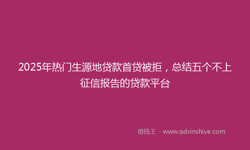2025年热门生源地贷款首贷被拒，总结五个不上征信报告的贷款平台