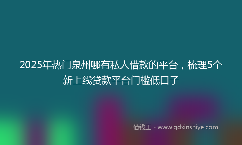 2025年热门泉州哪有私人借款的平台，梳理5个新上线贷款平台门槛低口子