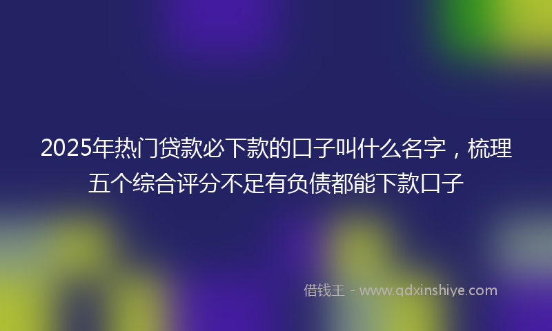 2025年热门贷款必下款的口子叫什么名字，梳理五个综合评分不足有负债都能下款口子