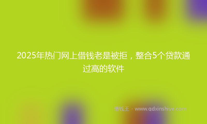 2025年热门网上借钱老是被拒，整合5个贷款通过高的软件