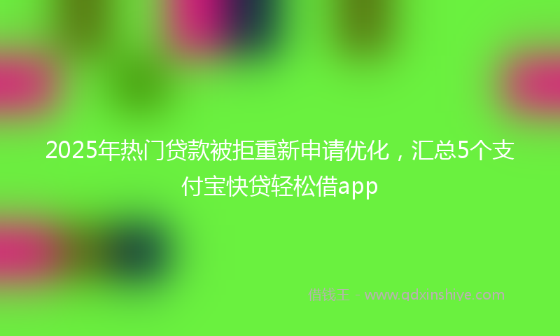 2025年热门贷款被拒重新申请优化，汇总5个支付宝快贷轻松借app