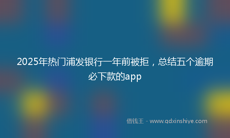 2025年热门浦发银行一年前被拒，总结五个逾期必下款的app