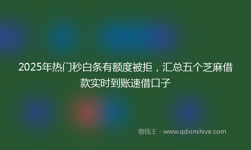2025年热门秒白条有额度被拒，汇总五个芝麻借款实时到账速借口子