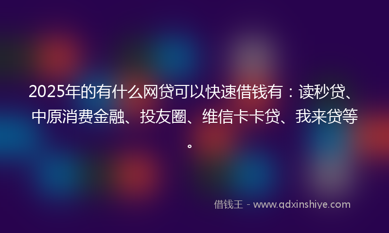 2025年的有什么网贷可以快速借钱有：读秒贷、中原消费金融、投友圈、维信卡卡贷、我来贷等。