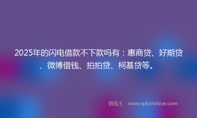 2025年的闪电借款不下款吗有：惠商贷、好期贷、微博借钱、拍拍贷、柯基贷等。