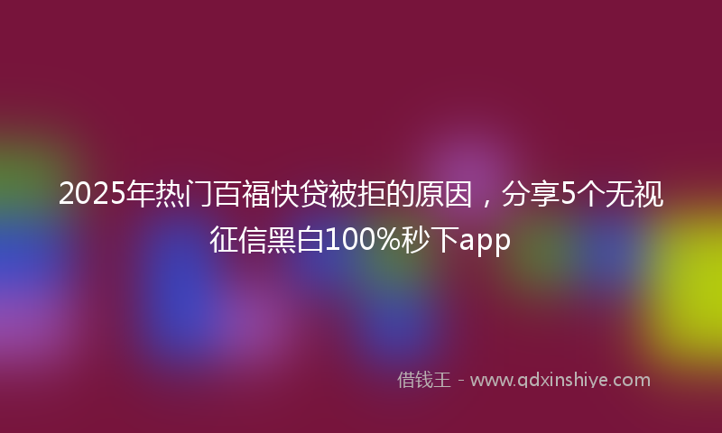 2025年热门百福快贷被拒的原因，分享5个无视征信黑白100%秒下app
