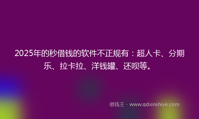 2025年的秒借钱的软件不正规有：超人卡、分期乐、拉卡拉、洋钱罐、还呗等。