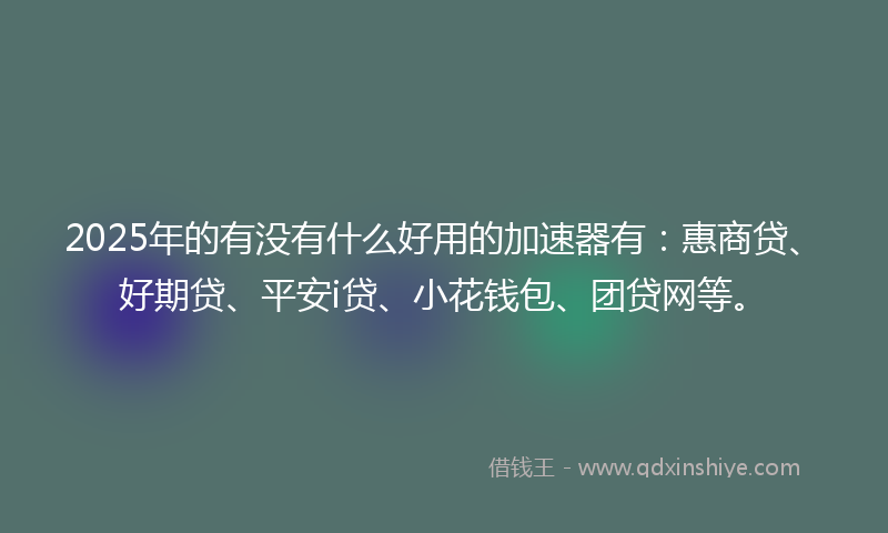 2025年的有没有什么好用的加速器有：惠商贷、好期贷、平安i贷、小花钱包、团贷网等。