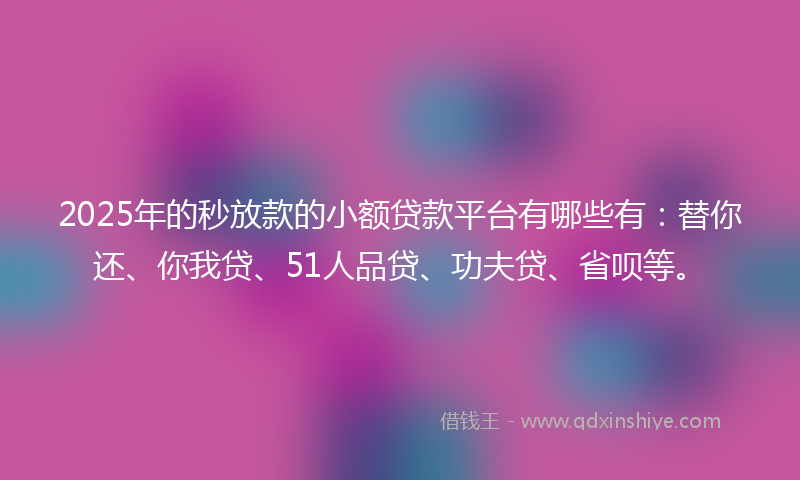 2025年的秒放款的小额贷款平台有哪些有：替你还、你我贷、51人品贷、功夫贷、省呗等。