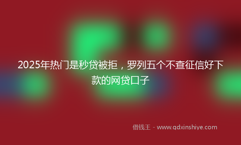 2025年热门是秒贷被拒，罗列五个不查征信好下款的网贷口子