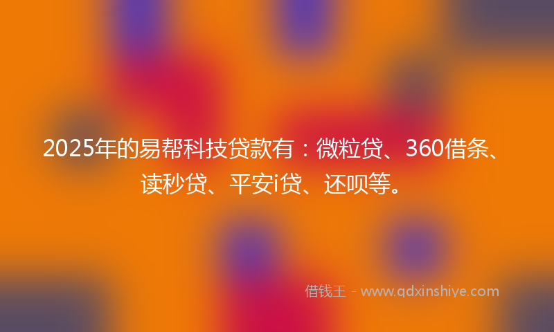 2025年的易帮科技贷款有：微粒贷、360借条、读秒贷、平安i贷、还呗等。