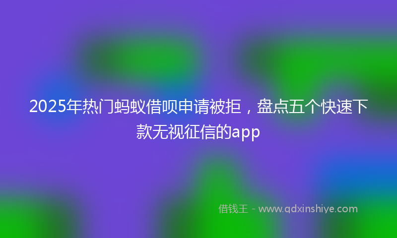 2025年热门蚂蚁借呗申请被拒，盘点五个快速下款无视征信的app