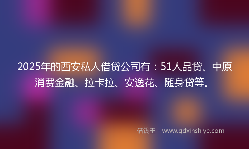 2025年的西安私人借贷公司有：51人品贷、中原消费金融、拉卡拉、安逸花、随身贷等。