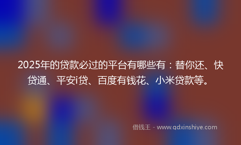 2025年的贷款必过的平台有哪些有：替你还、快贷通、平安i贷、百度有钱花、小米贷款等。