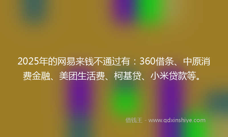 2025年的网易来钱不通过有：360借条、中原消费金融、美团生活费、柯基贷、小米贷款等。