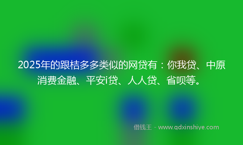 2025年的跟桔多多类似的网贷有：你我贷、中原消费金融、平安i贷、人人贷、省呗等。