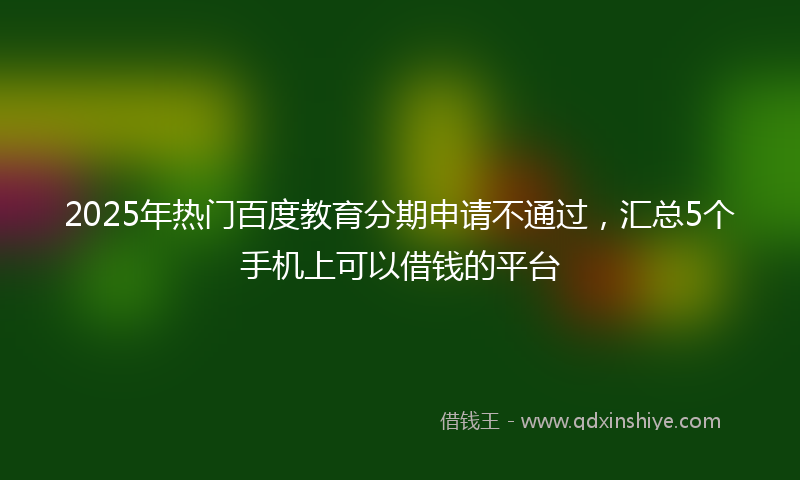 2025年热门百度教育分期申请不通过，汇总5个手机上可以借钱的平台