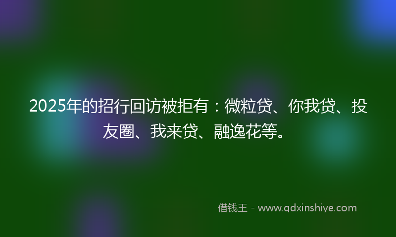 2025年的招行回访被拒有：微粒贷、你我贷、投友圈、我来贷、融逸花等。