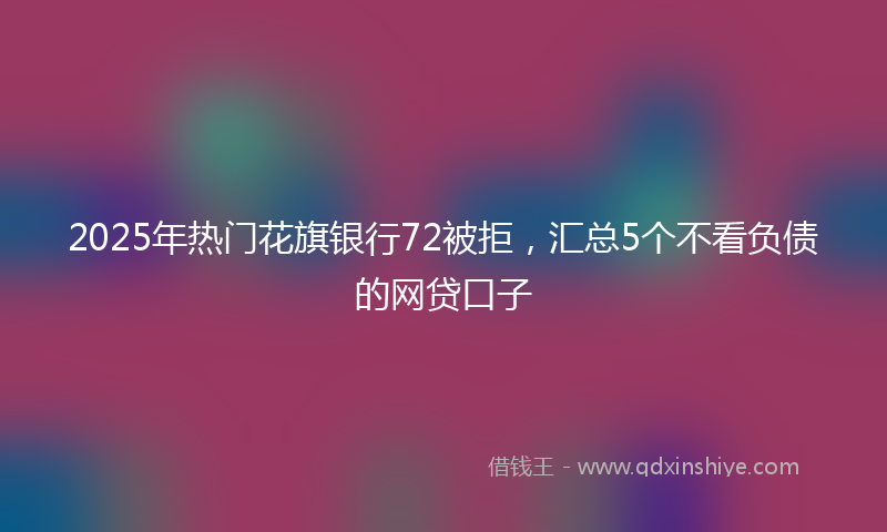 2025年热门花旗银行72被拒，汇总5个不看负债的网贷口子