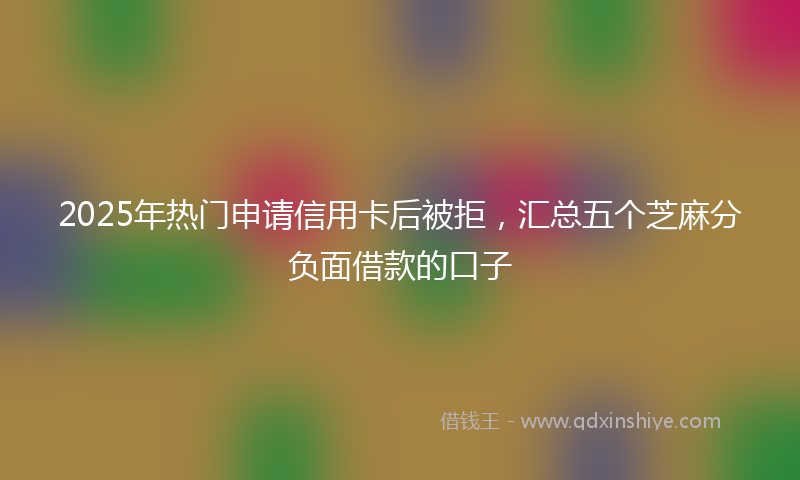 2025年热门申请信用卡后被拒，汇总五个芝麻分负面借款的口子