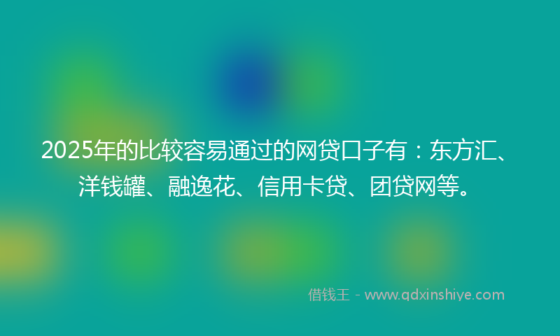 2025年的比较容易通过的网贷口子有：东方汇、洋钱罐、融逸花、信用卡贷、团贷网等。