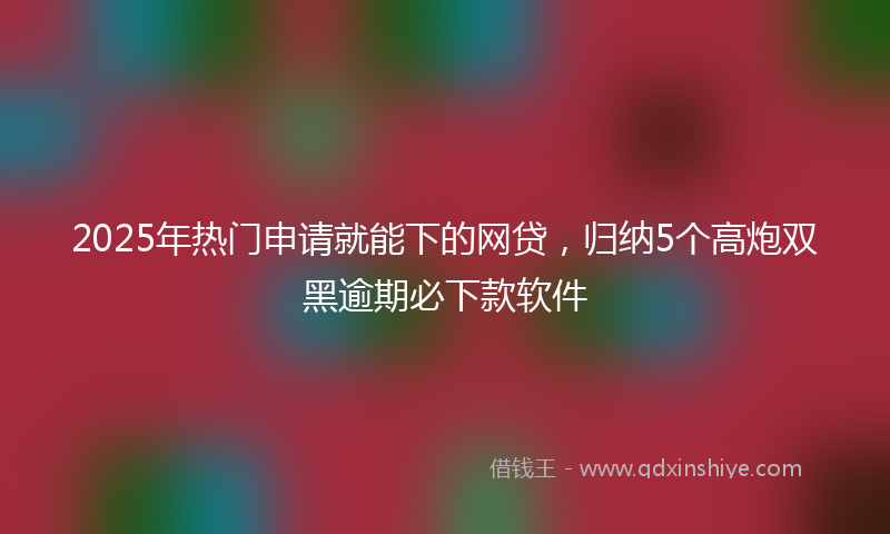 2025年热门申请就能下的网贷，归纳5个高炮双黑逾期必下款软件